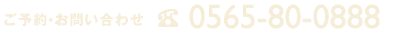ご予約・お問い合わせ TEL:0565-80-0888 